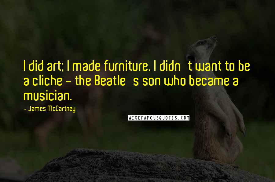 James McCartney Quotes: I did art; I made furniture. I didn't want to be a cliche - the Beatle's son who became a musician.