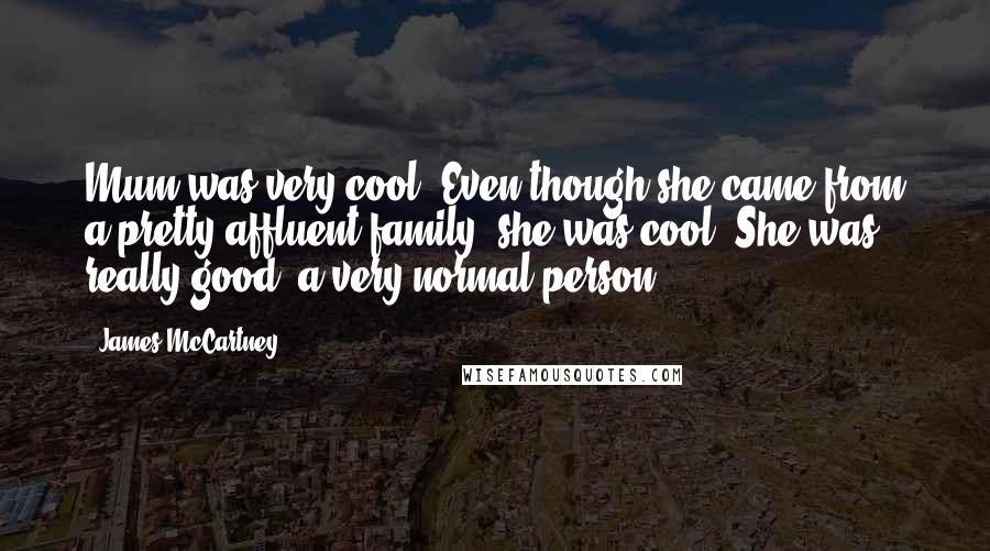 James McCartney Quotes: Mum was very cool. Even though she came from a pretty affluent family, she was cool. She was really good, a very normal person.