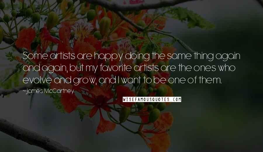 James McCartney Quotes: Some artists are happy doing the same thing again and again, but my favorite artists are the ones who evolve and grow, and I want to be one of them.