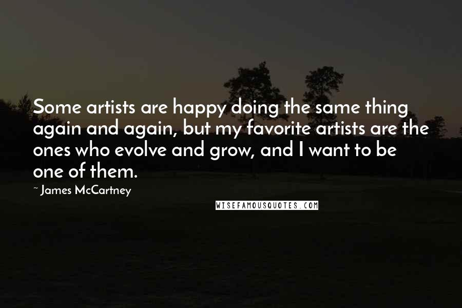 James McCartney Quotes: Some artists are happy doing the same thing again and again, but my favorite artists are the ones who evolve and grow, and I want to be one of them.