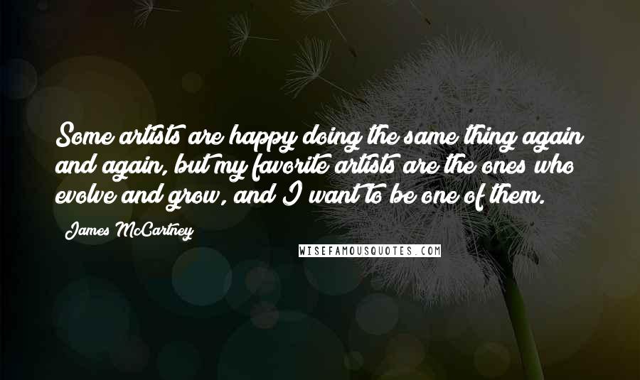 James McCartney Quotes: Some artists are happy doing the same thing again and again, but my favorite artists are the ones who evolve and grow, and I want to be one of them.