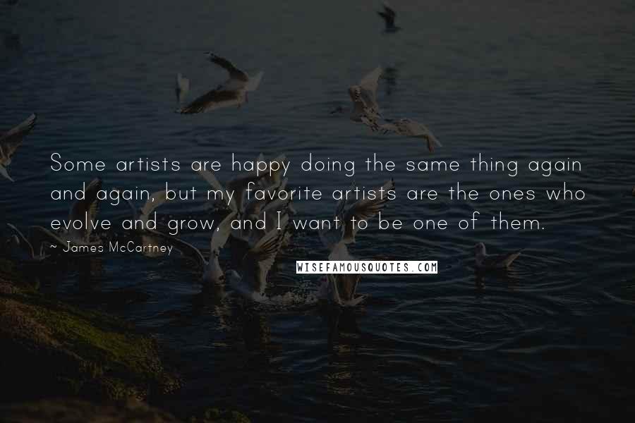 James McCartney Quotes: Some artists are happy doing the same thing again and again, but my favorite artists are the ones who evolve and grow, and I want to be one of them.