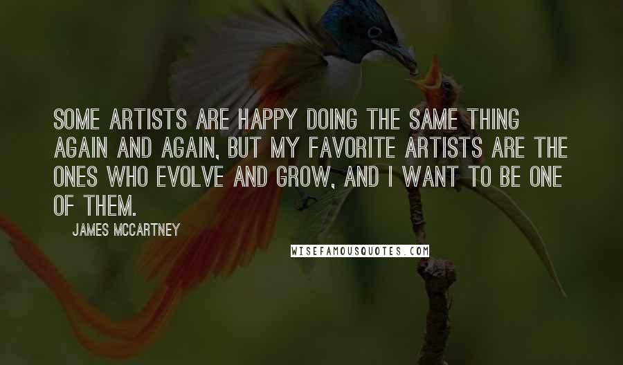 James McCartney Quotes: Some artists are happy doing the same thing again and again, but my favorite artists are the ones who evolve and grow, and I want to be one of them.