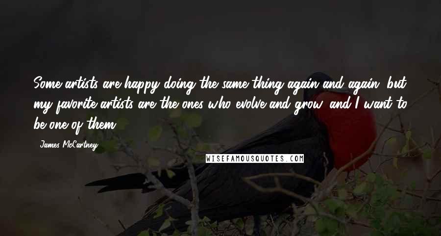 James McCartney Quotes: Some artists are happy doing the same thing again and again, but my favorite artists are the ones who evolve and grow, and I want to be one of them.