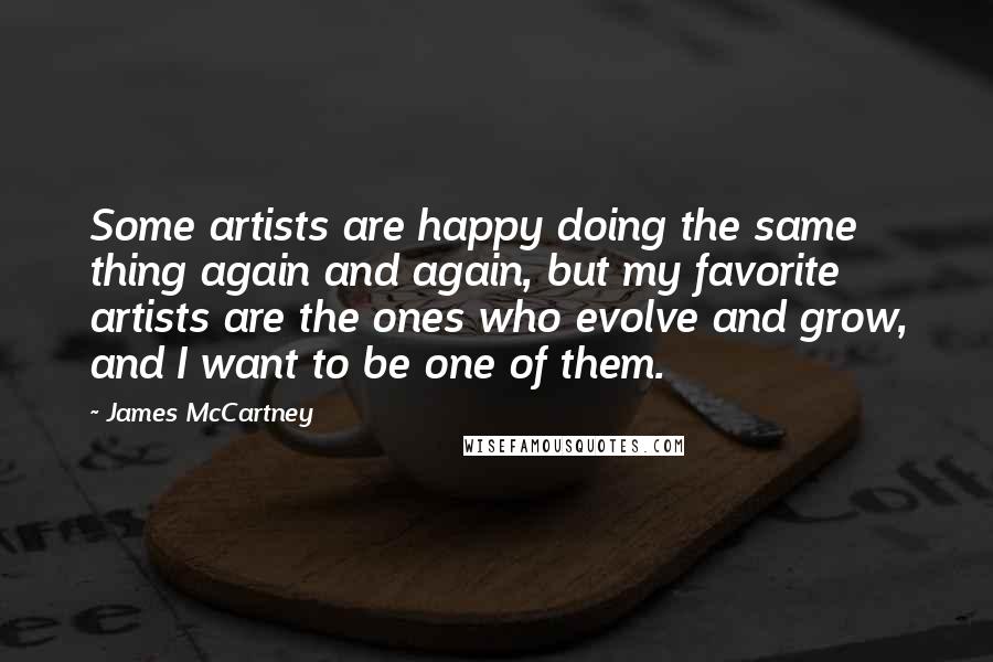James McCartney Quotes: Some artists are happy doing the same thing again and again, but my favorite artists are the ones who evolve and grow, and I want to be one of them.