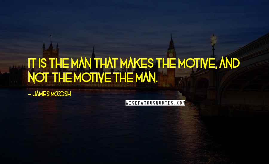 James McCosh Quotes: It is the man that makes the motive, and not the motive the man.