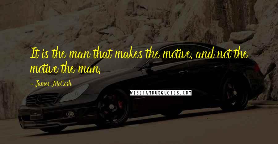 James McCosh Quotes: It is the man that makes the motive, and not the motive the man.