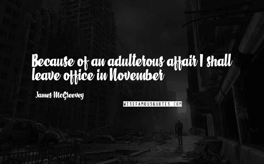 James McGreevey Quotes: Because of an adulterous affair I shall leave office in November.