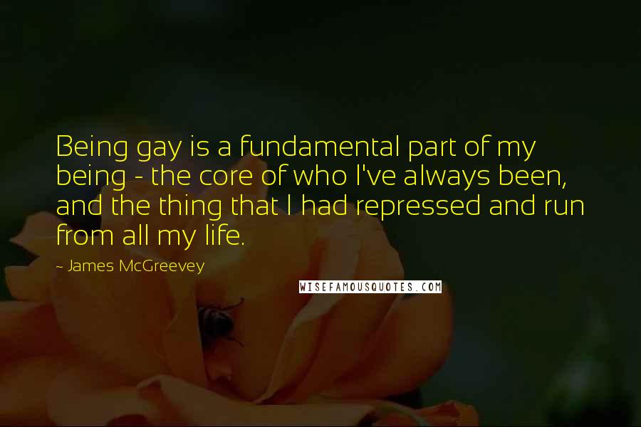 James McGreevey Quotes: Being gay is a fundamental part of my being - the core of who I've always been, and the thing that I had repressed and run from all my life.