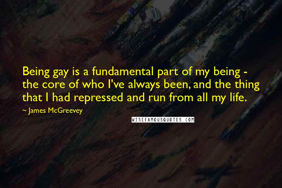 James McGreevey Quotes: Being gay is a fundamental part of my being - the core of who I've always been, and the thing that I had repressed and run from all my life.