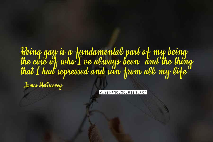 James McGreevey Quotes: Being gay is a fundamental part of my being - the core of who I've always been, and the thing that I had repressed and run from all my life.