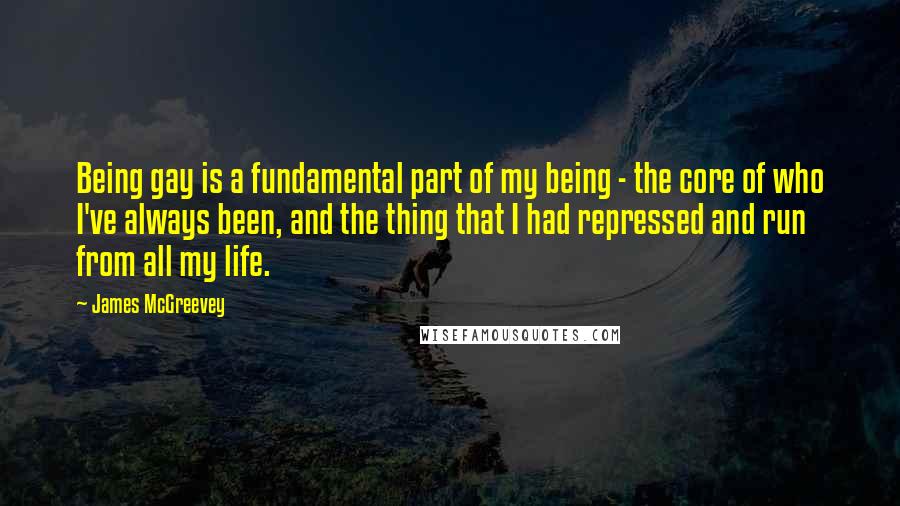 James McGreevey Quotes: Being gay is a fundamental part of my being - the core of who I've always been, and the thing that I had repressed and run from all my life.