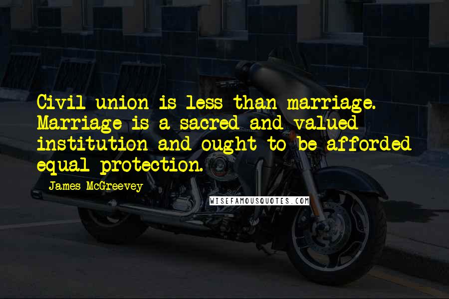 James McGreevey Quotes: Civil union is less than marriage. Marriage is a sacred and valued institution and ought to be afforded equal protection.