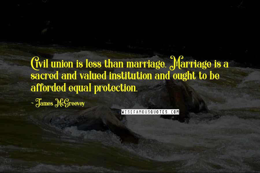 James McGreevey Quotes: Civil union is less than marriage. Marriage is a sacred and valued institution and ought to be afforded equal protection.