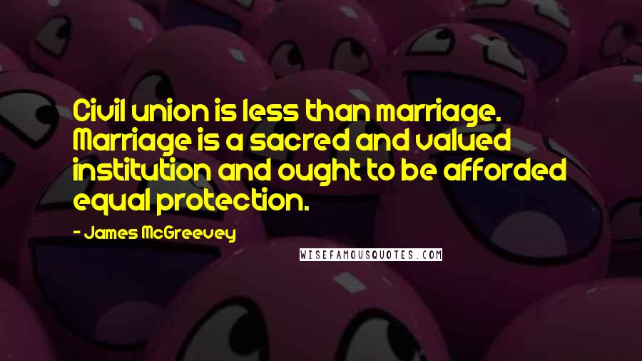 James McGreevey Quotes: Civil union is less than marriage. Marriage is a sacred and valued institution and ought to be afforded equal protection.