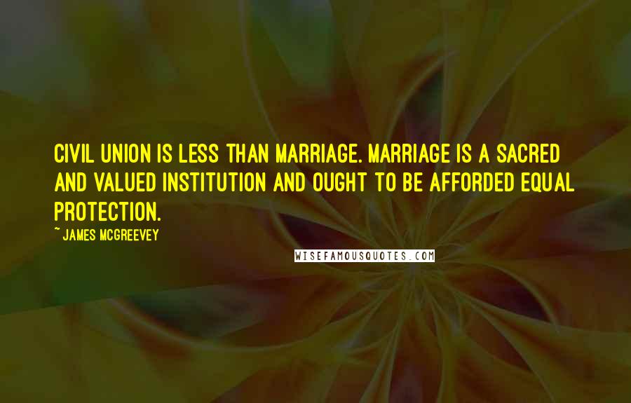 James McGreevey Quotes: Civil union is less than marriage. Marriage is a sacred and valued institution and ought to be afforded equal protection.
