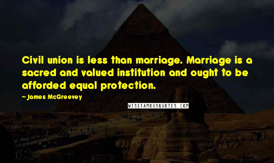 James McGreevey Quotes: Civil union is less than marriage. Marriage is a sacred and valued institution and ought to be afforded equal protection.