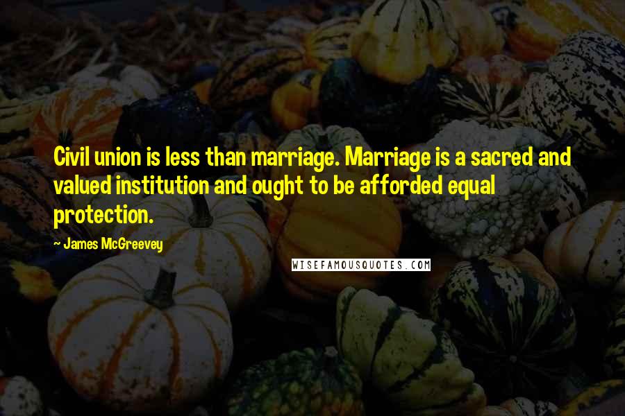 James McGreevey Quotes: Civil union is less than marriage. Marriage is a sacred and valued institution and ought to be afforded equal protection.