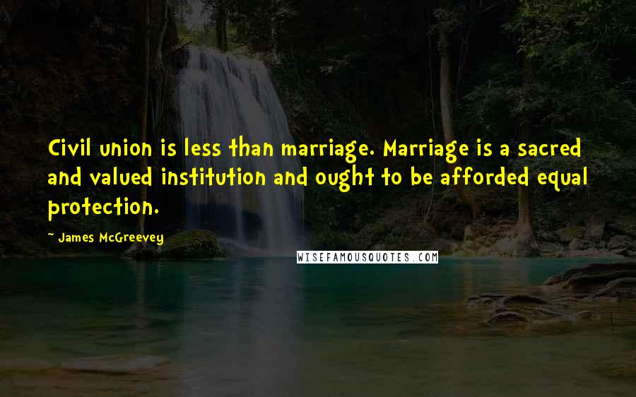 James McGreevey Quotes: Civil union is less than marriage. Marriage is a sacred and valued institution and ought to be afforded equal protection.