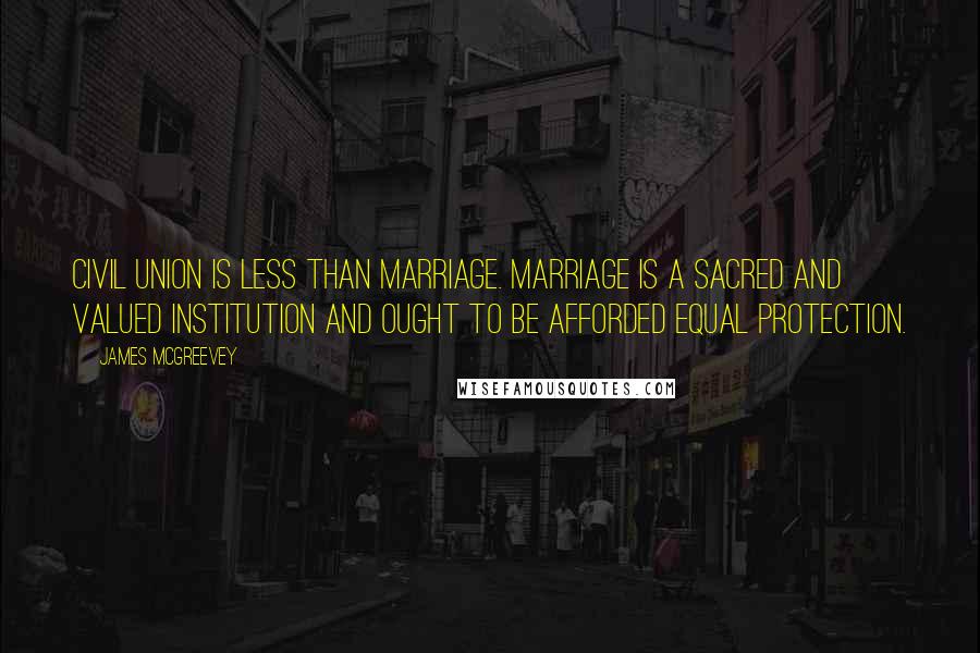James McGreevey Quotes: Civil union is less than marriage. Marriage is a sacred and valued institution and ought to be afforded equal protection.