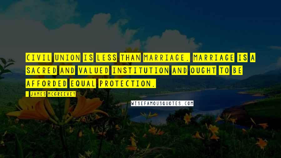 James McGreevey Quotes: Civil union is less than marriage. Marriage is a sacred and valued institution and ought to be afforded equal protection.