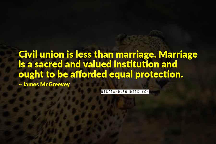 James McGreevey Quotes: Civil union is less than marriage. Marriage is a sacred and valued institution and ought to be afforded equal protection.