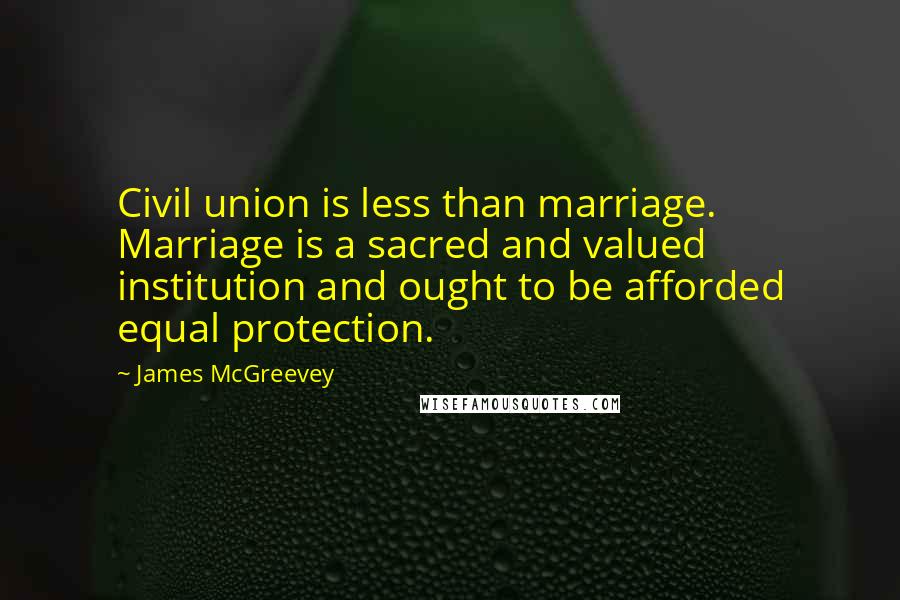 James McGreevey Quotes: Civil union is less than marriage. Marriage is a sacred and valued institution and ought to be afforded equal protection.