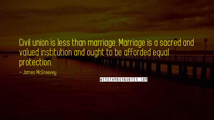 James McGreevey Quotes: Civil union is less than marriage. Marriage is a sacred and valued institution and ought to be afforded equal protection.