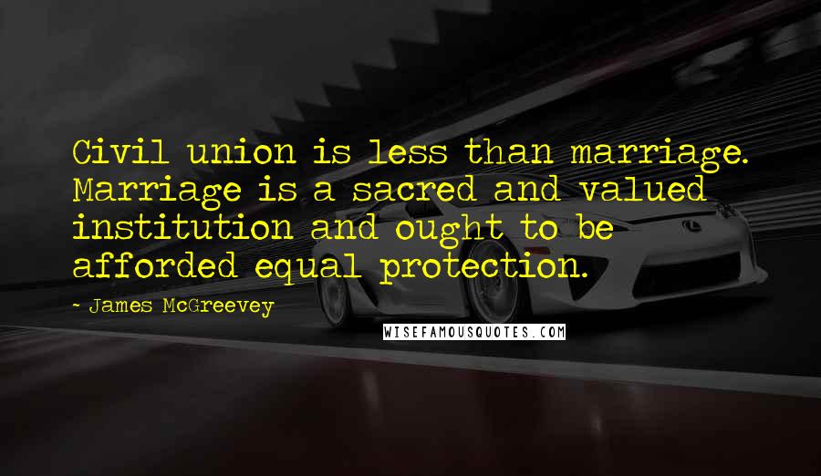 James McGreevey Quotes: Civil union is less than marriage. Marriage is a sacred and valued institution and ought to be afforded equal protection.