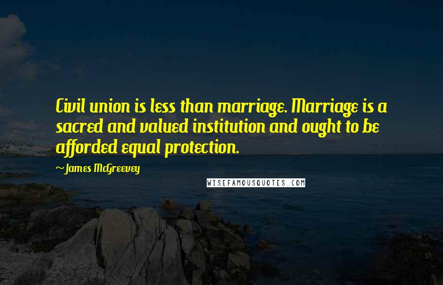 James McGreevey Quotes: Civil union is less than marriage. Marriage is a sacred and valued institution and ought to be afforded equal protection.