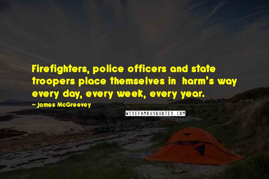 James McGreevey Quotes: Firefighters, police officers and state troopers place themselves in harm's way every day, every week, every year.