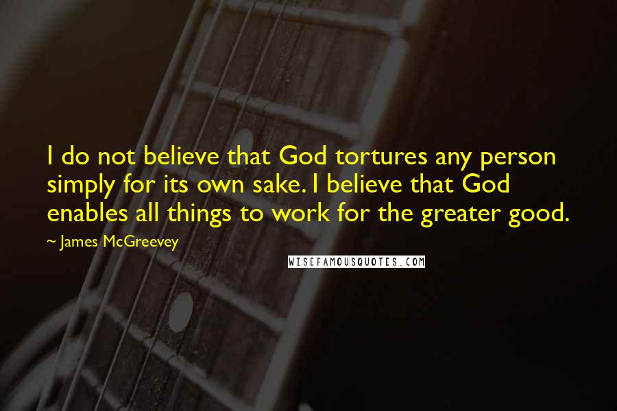 James McGreevey Quotes: I do not believe that God tortures any person simply for its own sake. I believe that God enables all things to work for the greater good.