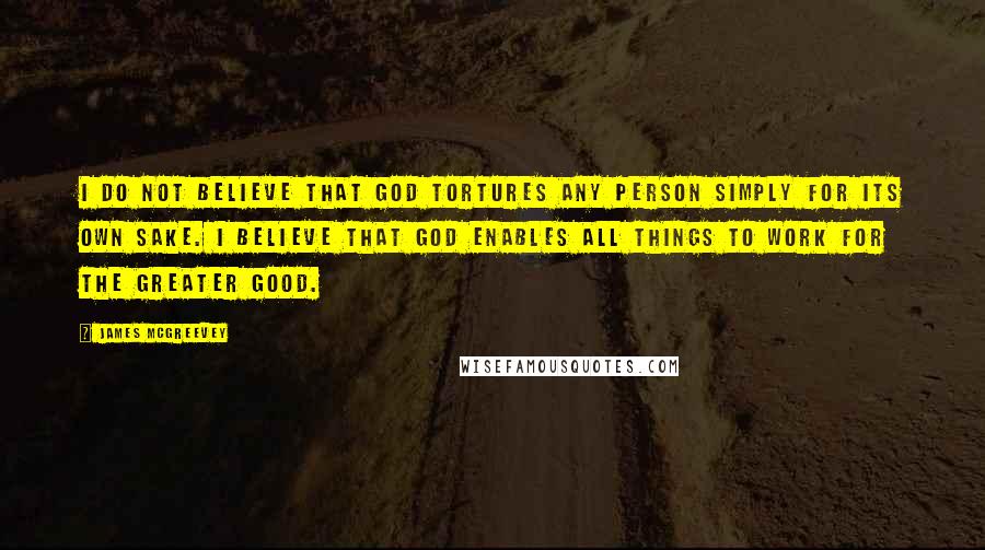 James McGreevey Quotes: I do not believe that God tortures any person simply for its own sake. I believe that God enables all things to work for the greater good.