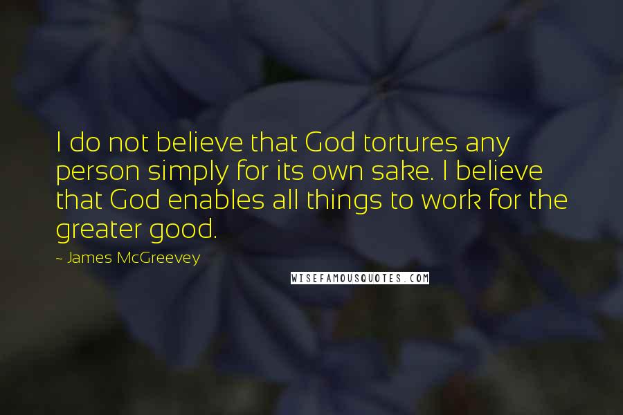 James McGreevey Quotes: I do not believe that God tortures any person simply for its own sake. I believe that God enables all things to work for the greater good.