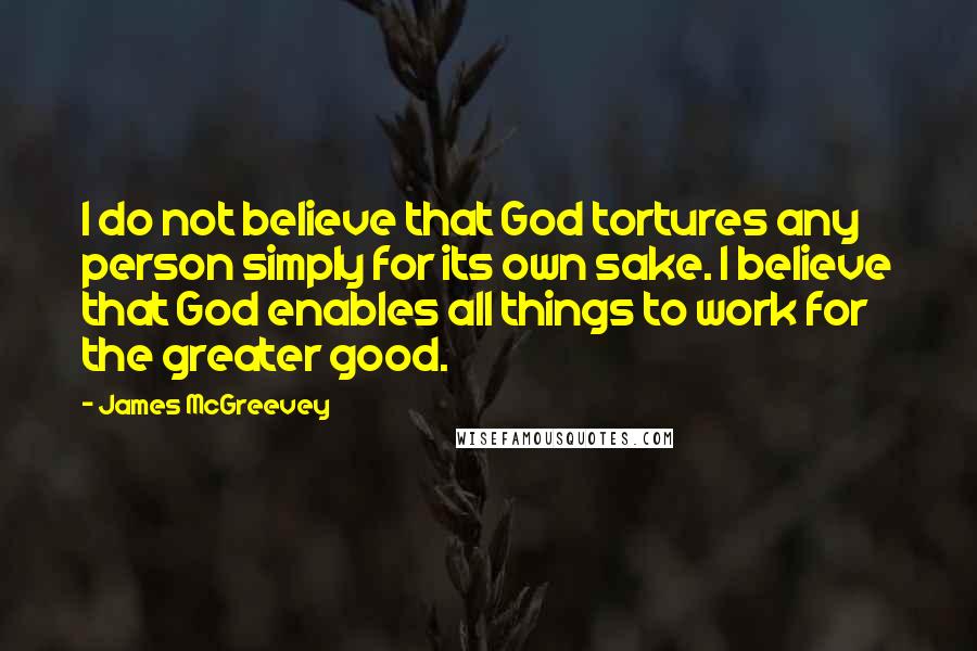 James McGreevey Quotes: I do not believe that God tortures any person simply for its own sake. I believe that God enables all things to work for the greater good.