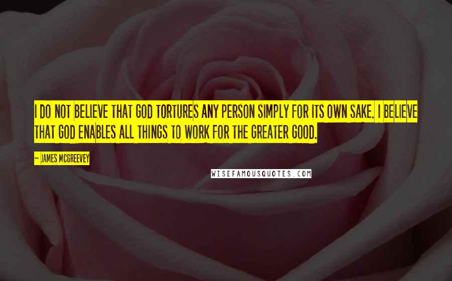 James McGreevey Quotes: I do not believe that God tortures any person simply for its own sake. I believe that God enables all things to work for the greater good.