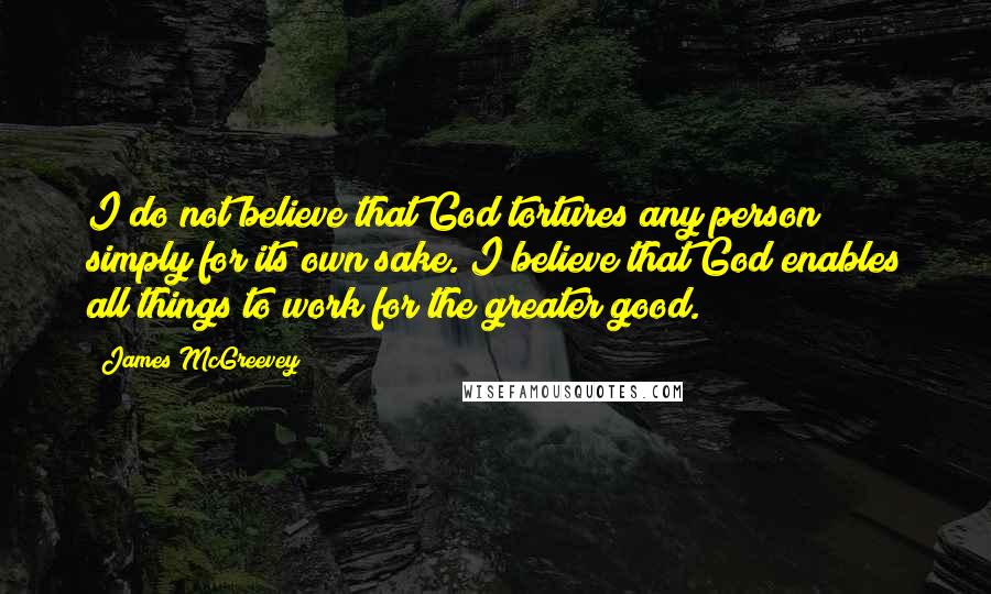 James McGreevey Quotes: I do not believe that God tortures any person simply for its own sake. I believe that God enables all things to work for the greater good.