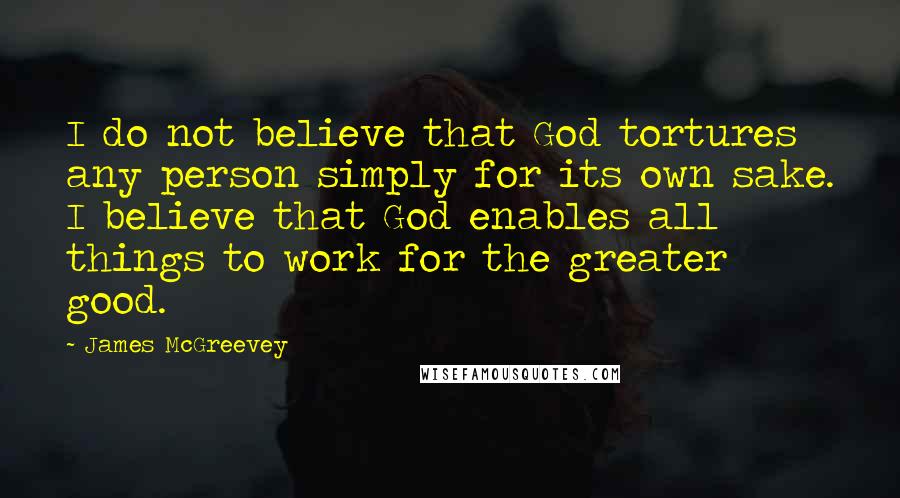 James McGreevey Quotes: I do not believe that God tortures any person simply for its own sake. I believe that God enables all things to work for the greater good.