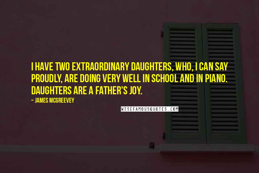 James McGreevey Quotes: I have two extraordinary daughters, who, I can say proudly, are doing very well in school and in piano. Daughters are a father's joy.