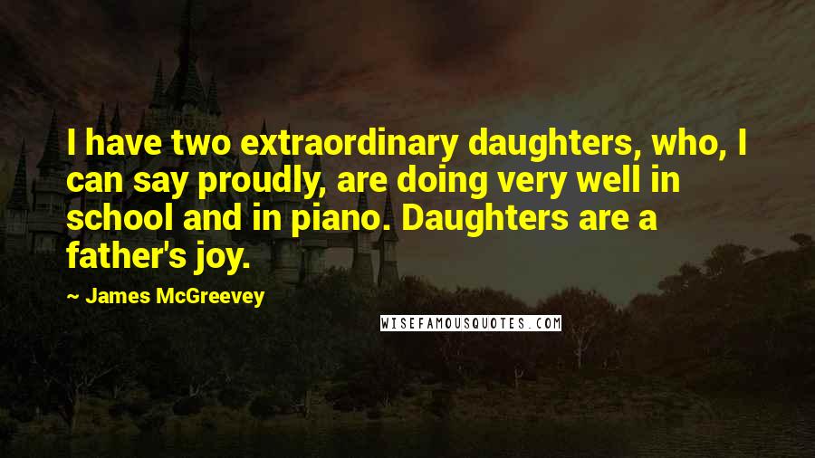 James McGreevey Quotes: I have two extraordinary daughters, who, I can say proudly, are doing very well in school and in piano. Daughters are a father's joy.