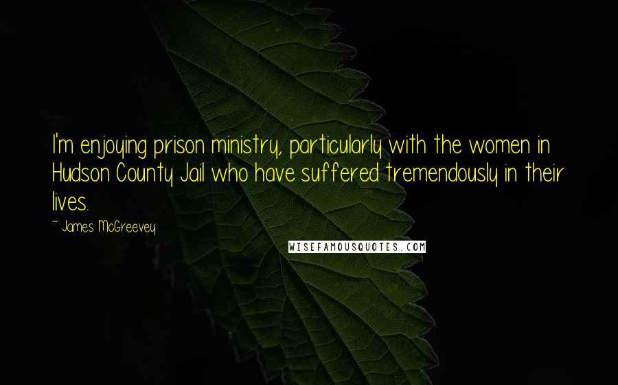 James McGreevey Quotes: I'm enjoying prison ministry, particularly with the women in Hudson County Jail who have suffered tremendously in their lives.