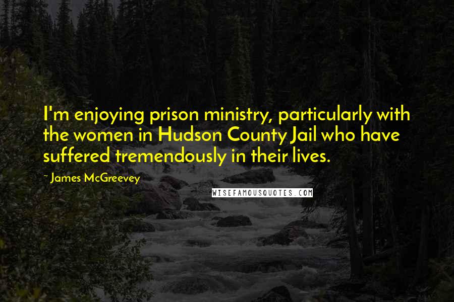 James McGreevey Quotes: I'm enjoying prison ministry, particularly with the women in Hudson County Jail who have suffered tremendously in their lives.