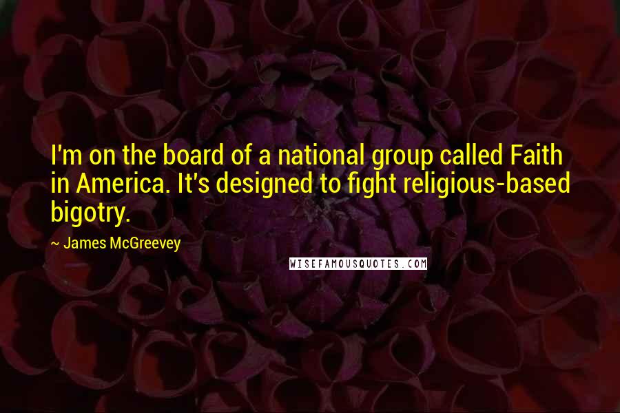 James McGreevey Quotes: I'm on the board of a national group called Faith in America. It's designed to fight religious-based bigotry.