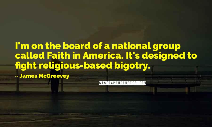 James McGreevey Quotes: I'm on the board of a national group called Faith in America. It's designed to fight religious-based bigotry.