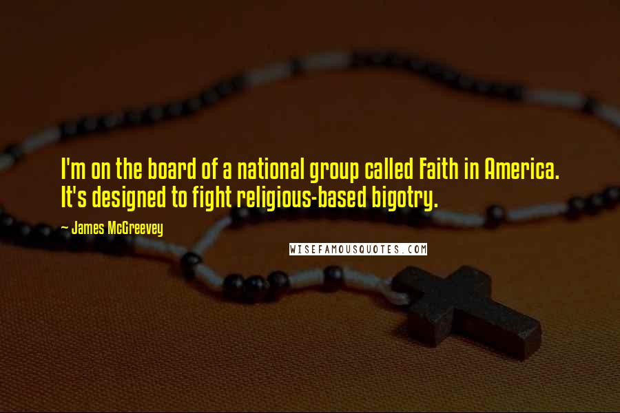 James McGreevey Quotes: I'm on the board of a national group called Faith in America. It's designed to fight religious-based bigotry.