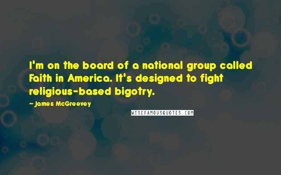 James McGreevey Quotes: I'm on the board of a national group called Faith in America. It's designed to fight religious-based bigotry.