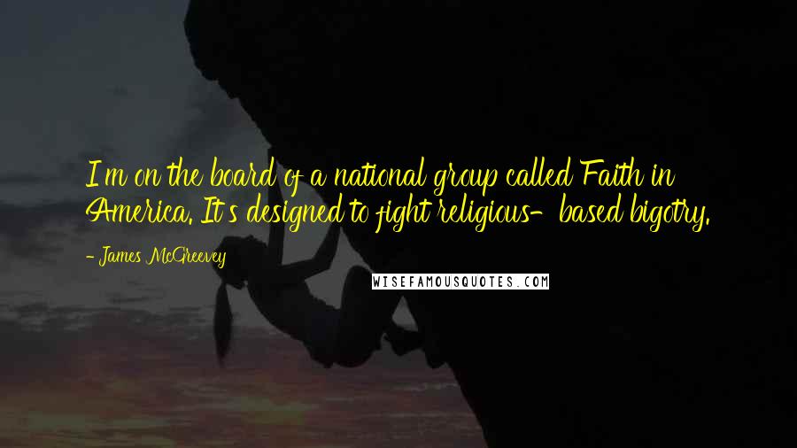 James McGreevey Quotes: I'm on the board of a national group called Faith in America. It's designed to fight religious-based bigotry.