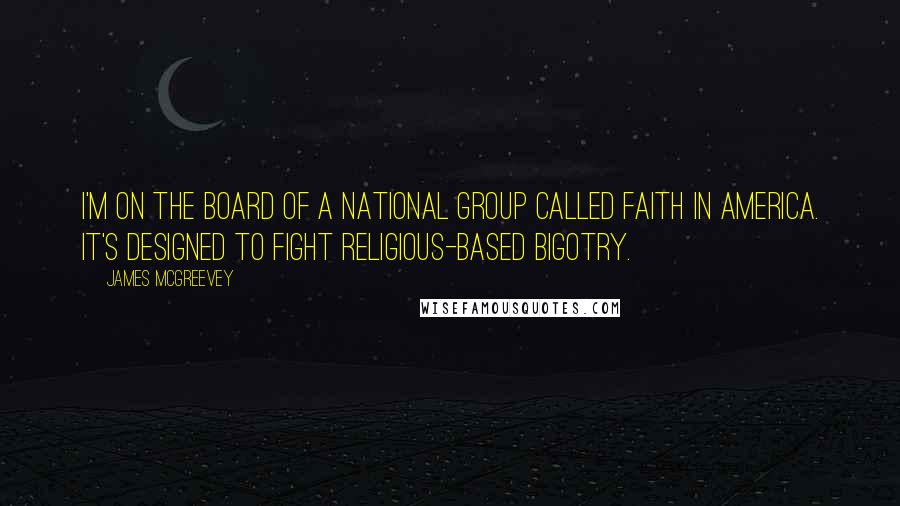 James McGreevey Quotes: I'm on the board of a national group called Faith in America. It's designed to fight religious-based bigotry.