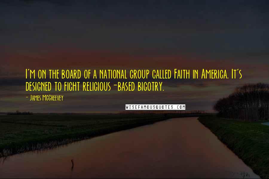 James McGreevey Quotes: I'm on the board of a national group called Faith in America. It's designed to fight religious-based bigotry.