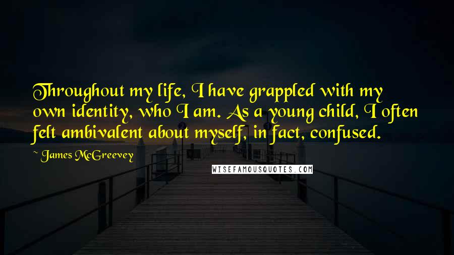 James McGreevey Quotes: Throughout my life, I have grappled with my own identity, who I am. As a young child, I often felt ambivalent about myself, in fact, confused.